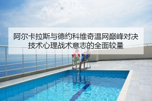 阿尔卡拉斯与德约科维奇温网巅峰对决 技术心理战术意志的全面较量