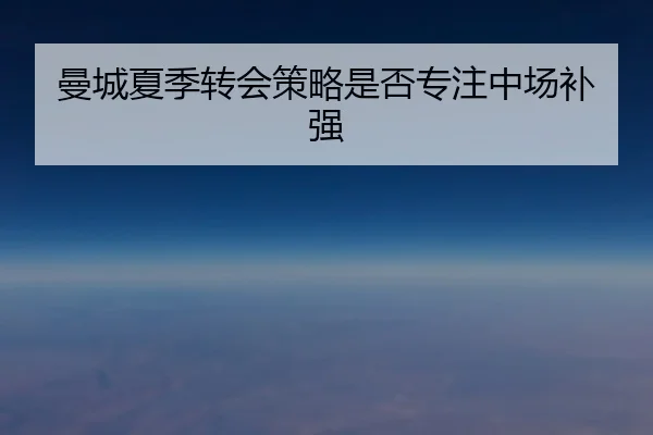 曼城夏季转会策略是否专注中场补强